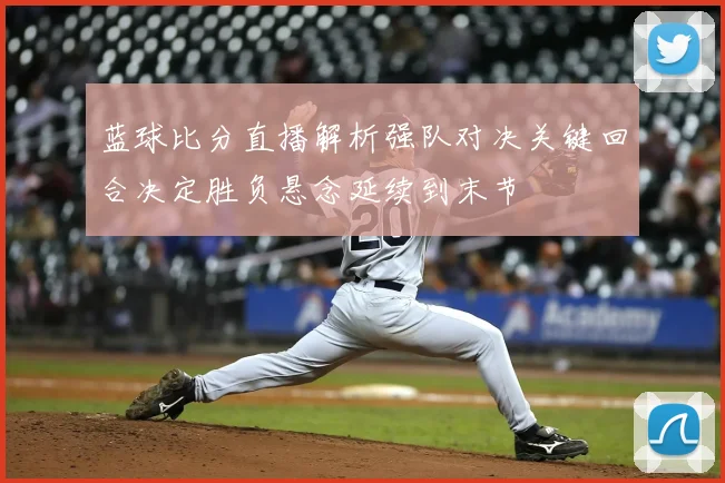 蓝球比分直播解析强队对决关键回合决定胜负悬念延续到末节