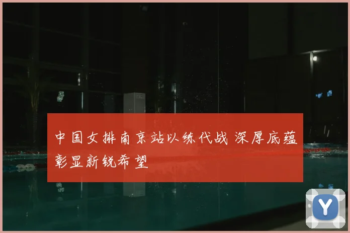中国女排南京站以练代战 深厚底蕴彰显新锐希望