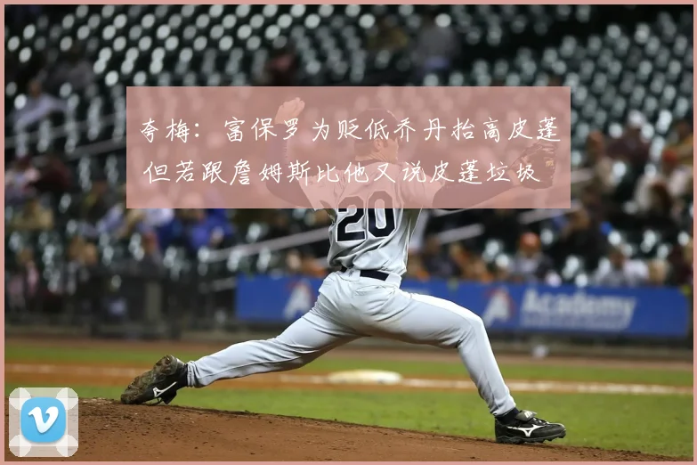 夸梅：富保罗为贬低乔丹抬高皮蓬 但若跟詹姆斯比他又说皮蓬垃圾