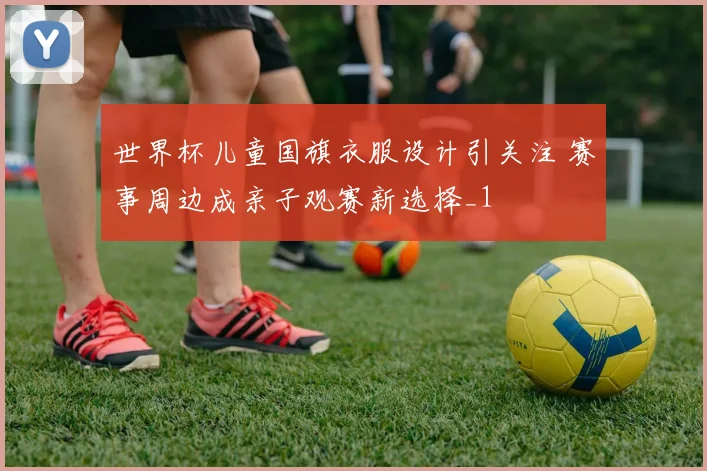 世界杯儿童国旗衣服设计引关注 赛事周边成亲子观赛新选择_1