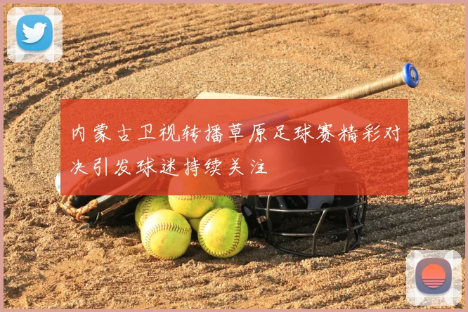 内蒙古卫视转播草原足球赛精彩对决引发球迷持续关注