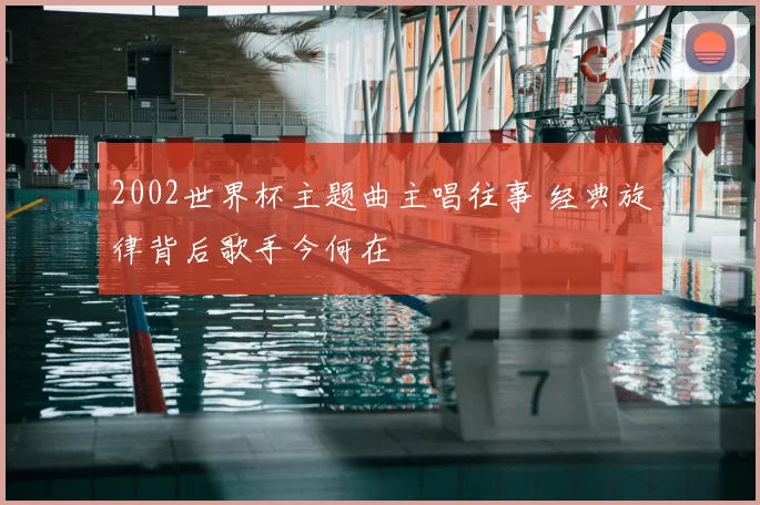 2002世界杯主题曲主唱往事 经典旋律背后歌手今何在