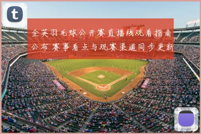 全英羽毛球公开赛直播线观看指南公布 赛事看点与观赛渠道同步更新