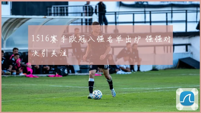 1516赛季欧冠八强名单出炉 强强对决引关注