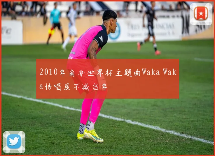 2010年南非世界杯主题曲Waka Waka传唱度不减当年
