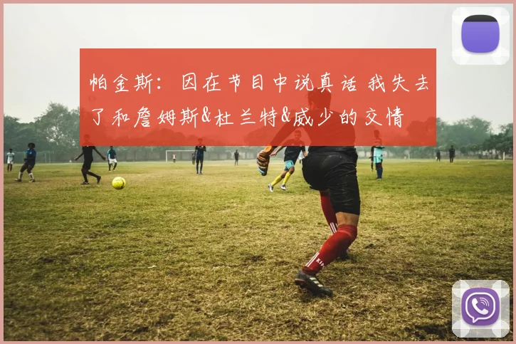 帕金斯:因在节目中说真话 我失去了和詹姆斯&杜兰特&威少的交情
