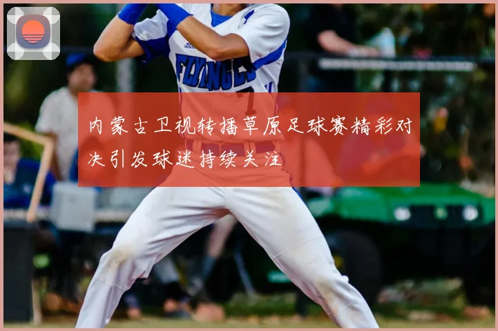 内蒙古卫视转播草原足球赛精彩对决引发球迷持续关注