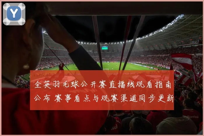 全英羽毛球公开赛直播线观看指南公布 赛事看点与观赛渠道同步更新