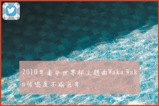 2010年南非世界杯主题曲Waka Waka传唱度不减当年