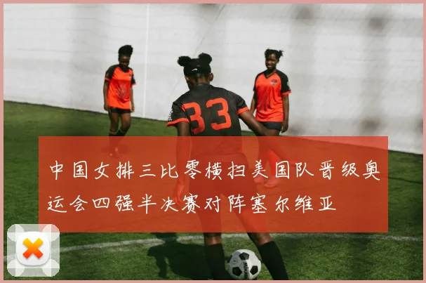 中国女排三比零横扫美国队晋级奥运会四强半决赛对阵塞尔维亚