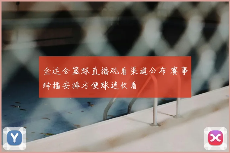 全运会篮球直播观看渠道公布 赛事转播安排方便球迷收看