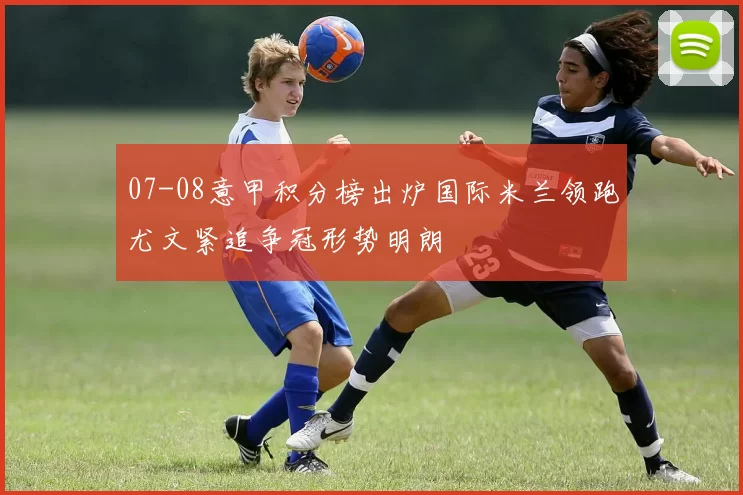 07-08意甲积分榜出炉国际米兰领跑尤文紧追争冠形势明朗