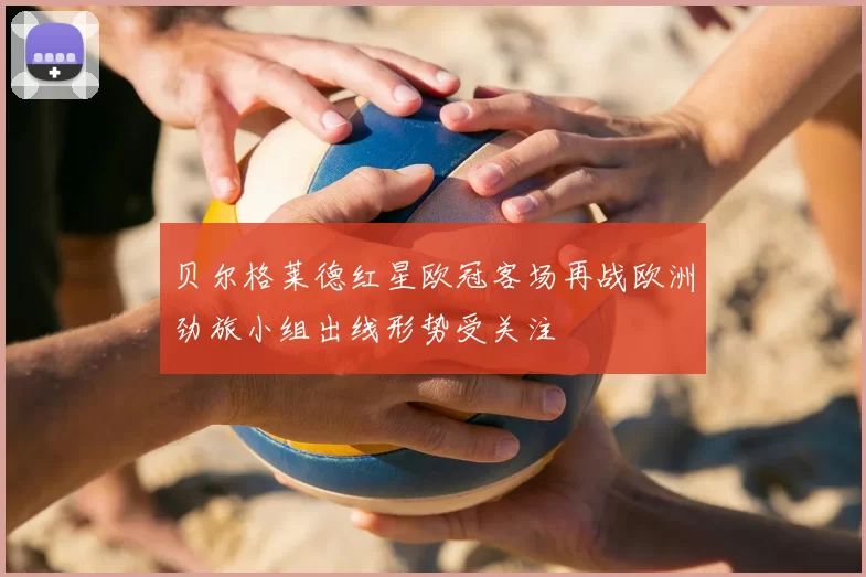 贝尔格莱德红星欧冠客场再战欧洲劲旅小组出线形势受关注