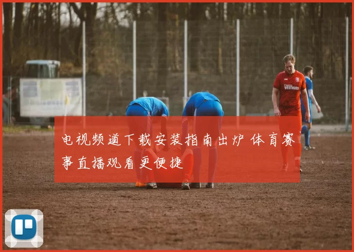 电视频道下载安装指南出炉 体育赛事直播观看更便捷