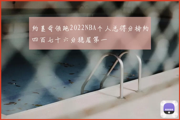 约基奇领跑2022NBA个人总得分榜约四百七十六分稳居第一