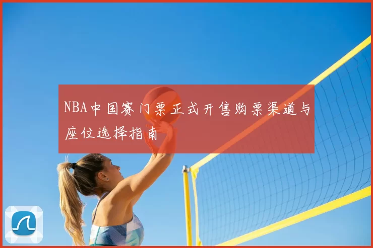 NBA中国赛门票正式开售购票渠道与座位选择指南
