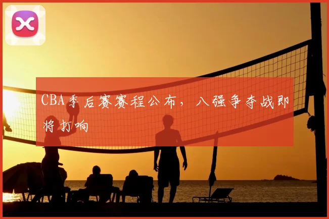 CBA季后赛赛程公布，八强争夺战即将打响
