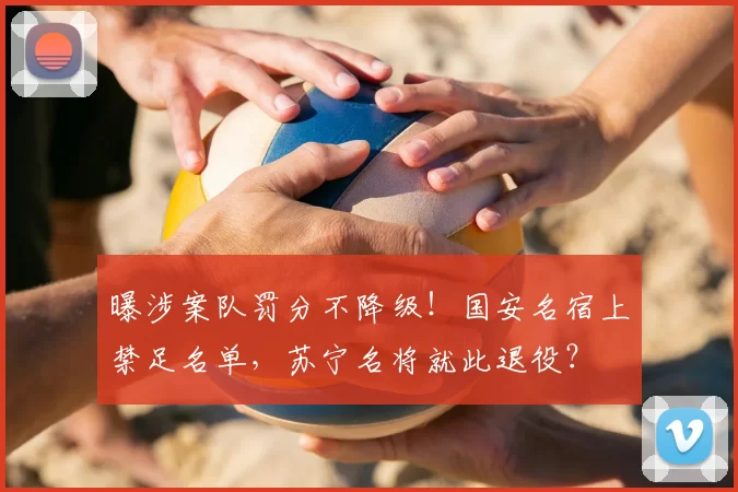 曝涉案队罚分不降级!国安名宿上禁足名单,苏宁名将就此退役?