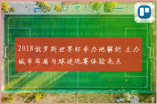 2018俄罗斯世界杯举办地解析 主办城市布局与球迷观赛体验亮点