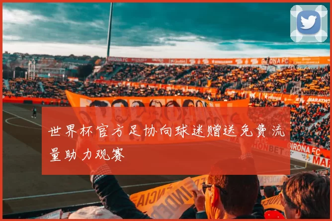 世界杯官方足协向球迷赠送免费流量助力观赛