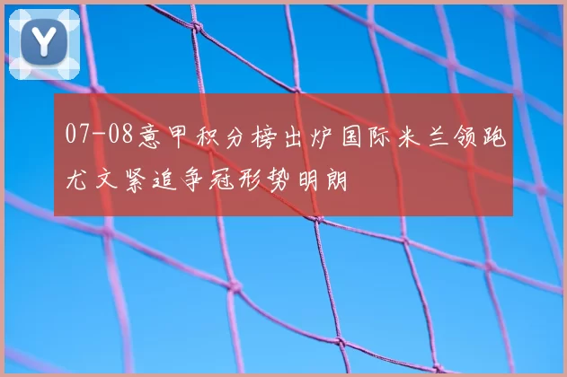 07-08意甲积分榜出炉国际米兰领跑尤文紧追争冠形势明朗