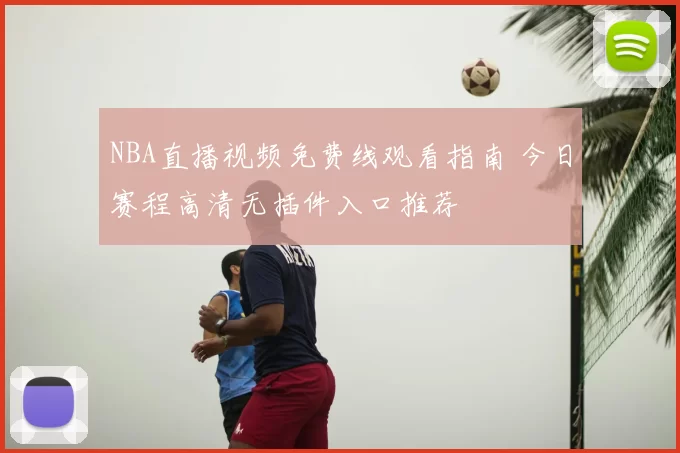 NBA直播视频免费线观看指南 今日赛程高清无插件入口推荐