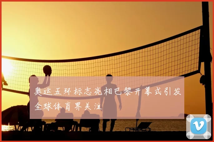 奥运五环标志亮相巴黎开幕式引发全球体育界关注