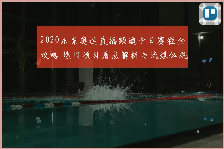 2020东京奥运直播频道今日赛程全攻略 热门项目看点解析与流媒体观看指南