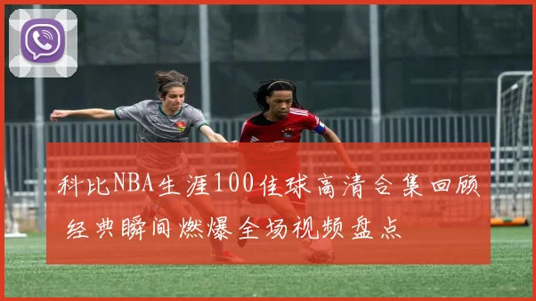 科比NBA生涯100佳球高清合集回顾 经典瞬间燃爆全场视频盘点