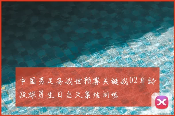 中国男足备战世预赛关键战02年龄段球员生日当天集结训练