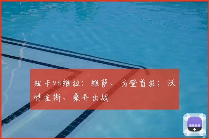 纽卡vs维拉：维萨、戈登首发；沃特金斯、桑乔出战