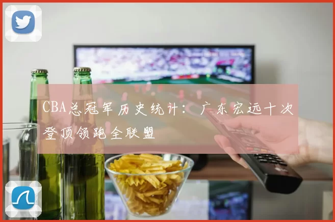 CBA总冠军历史统计：广东宏远十次登顶领跑全联盟