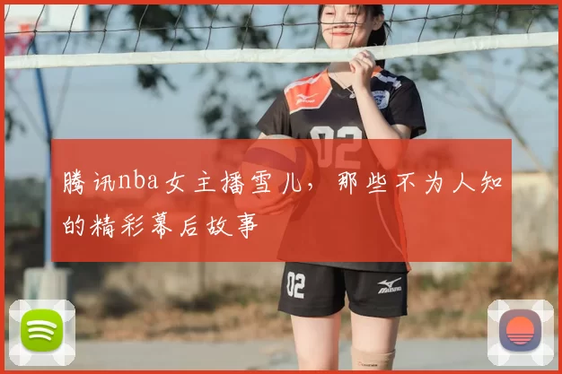 腾讯nba女主播雪儿,那些不为人知的精彩幕后故事