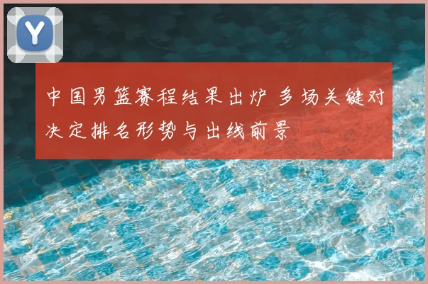 中国男篮赛程结果出炉 多场关键对决定排名形势与出线前景