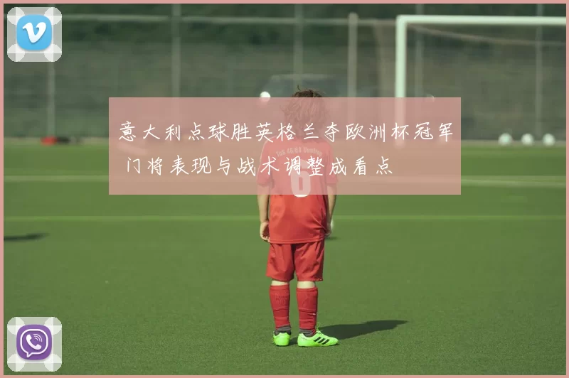 意大利点球胜英格兰夺欧洲杯冠军 门将表现与战术调整成看点