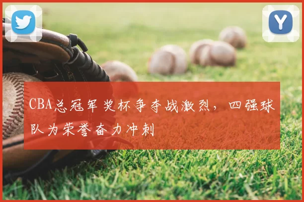 CBA总冠军奖杯争夺战激烈，四强球队为荣誉奋力冲刺