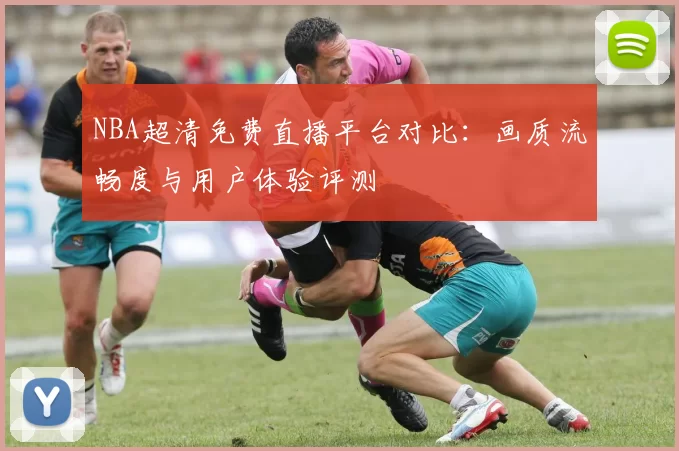 NBA超清免费直播平台对比:画质流畅度与用户体验评测