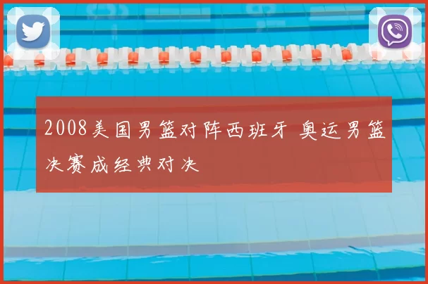 2008美国男篮对阵西班牙 奥运男篮决赛成经典对决