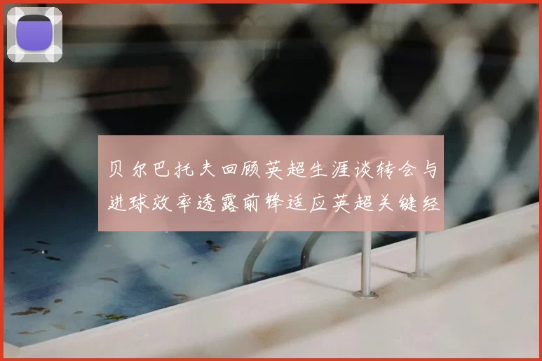 贝尔巴托夫回顾英超生涯谈转会与进球效率透露前锋适应英超关键经验