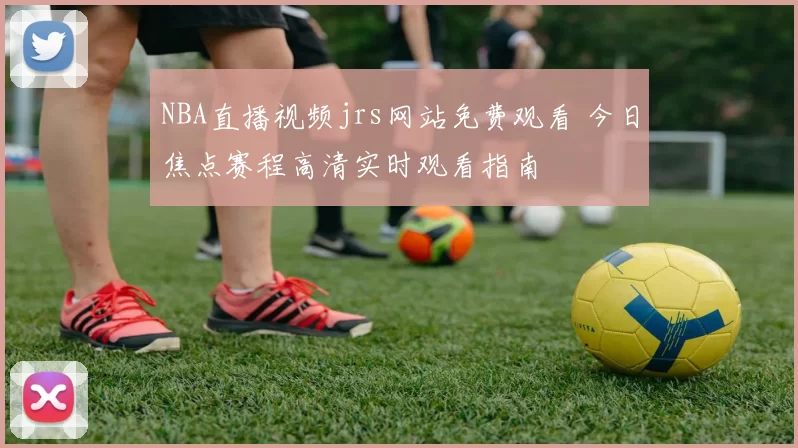 NBA直播视频jrs网站免费观看 今日焦点赛程高清实时观看指南