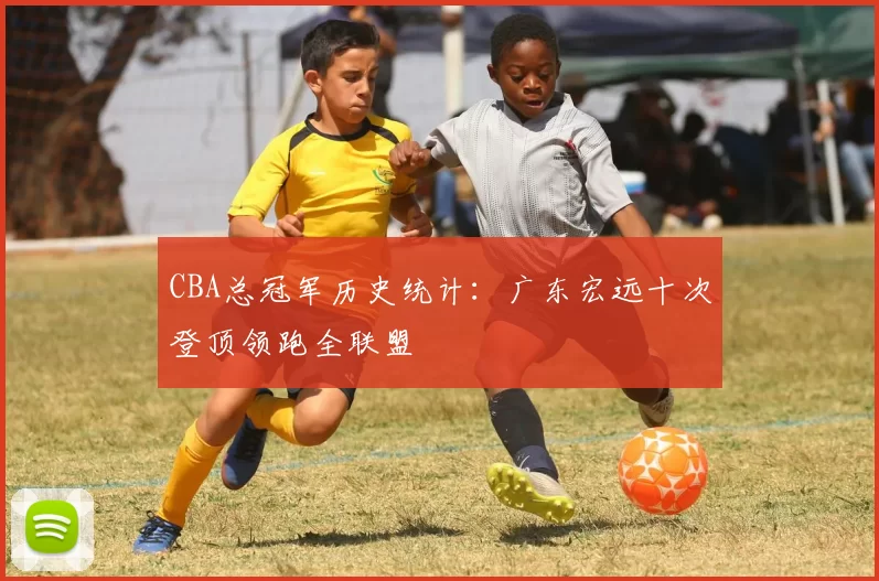 CBA总冠军历史统计：广东宏远十次登顶领跑全联盟