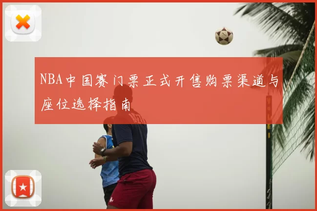 NBA中国赛门票正式开售购票渠道与座位选择指南