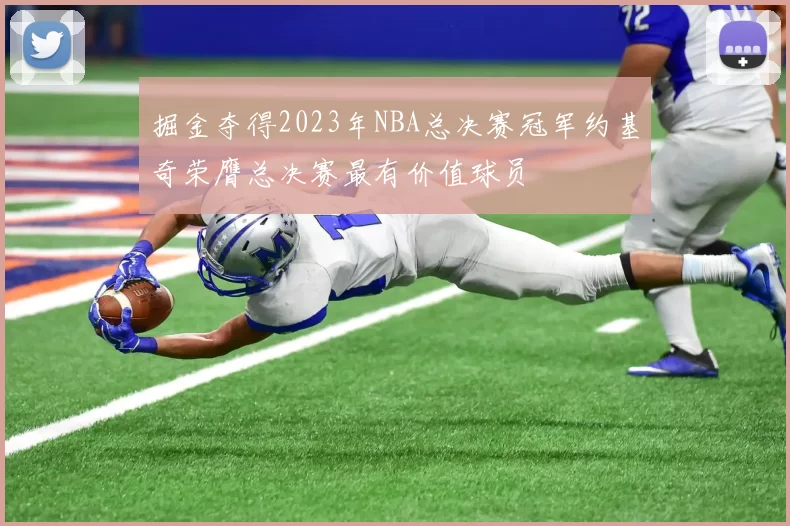 掘金夺得2023年NBA总决赛冠军约基奇荣膺总决赛最有价值球员