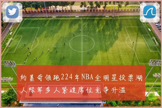 约基奇领跑224年NBA全明星投票湖人绿军多人紧追席位竞争升温