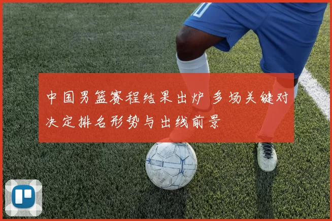 中国男篮赛程结果出炉 多场关键对决定排名形势与出线前景