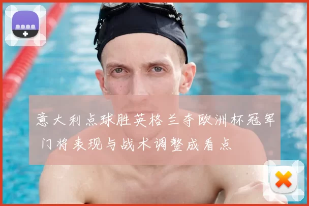 意大利点球胜英格兰夺欧洲杯冠军 门将表现与战术调整成看点