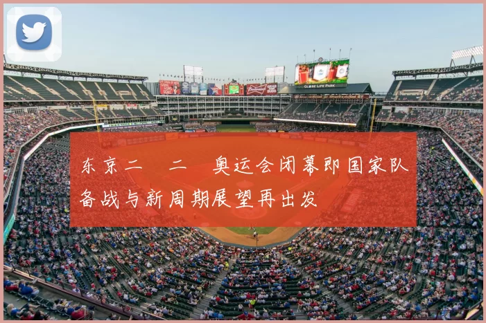 东京二〇二〇奥运会闭幕即国家队备战与新周期展望再出发