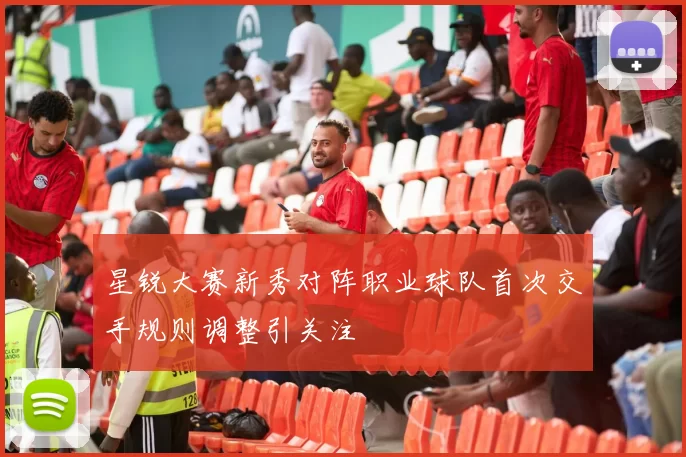 星锐大赛新秀对阵职业球队首次交手规则调整引关注