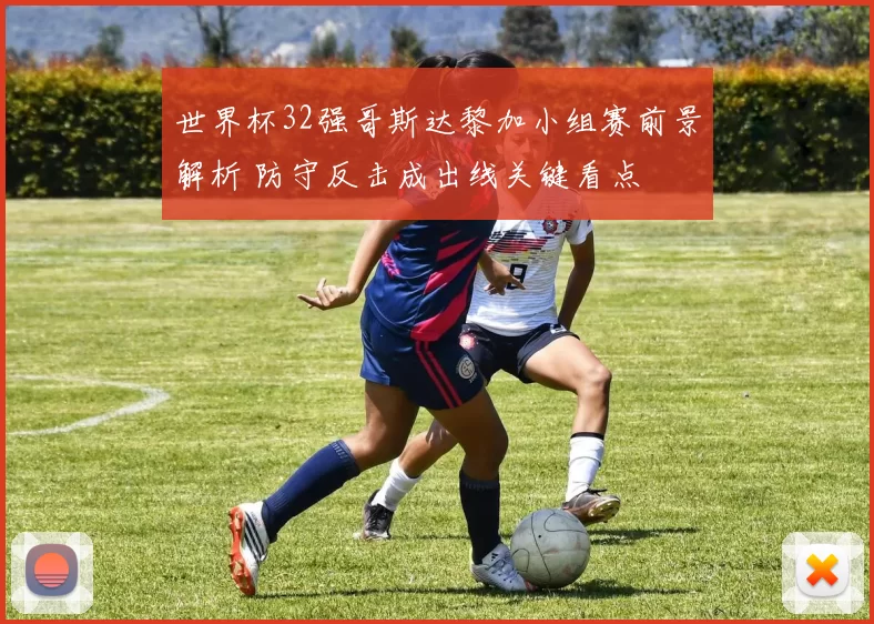 世界杯32强哥斯达黎加小组赛前景解析 防守反击成出线关键看点