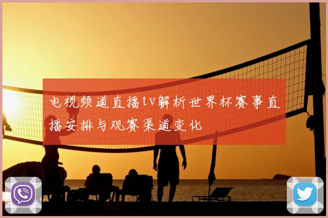 电视频道直播tv解析世界杯赛事直播安排与观赛渠道变化